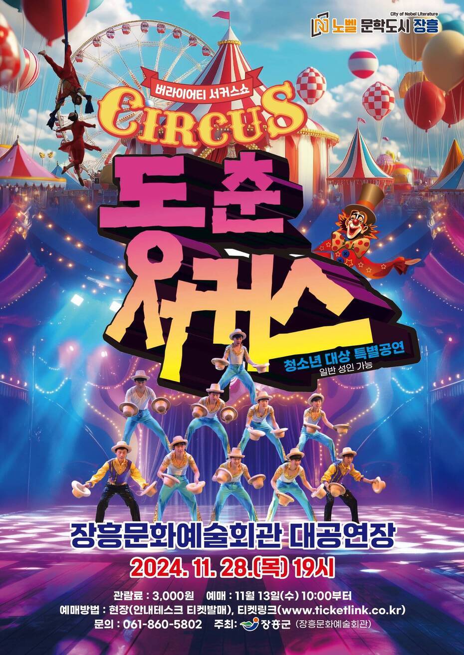 버라이어티 서커스쇼 CIRCUS 동춘서커스, 청소년 대상 특별공연(일반 성인 가능)  장소 : 장흥문화예술화관 대공연장 일시 : 2024. 11. 28.(목) 19시 관람료 : 3,000원 예매 : 11월 13일(수) 10:00부터 예매방법 : 현장(안내테스크 티켓발매), 티켓링크(www.ticketlink.co.kr) 문의 : 061-860-5802 주최 : 장흥군(장흥문화예술회관)