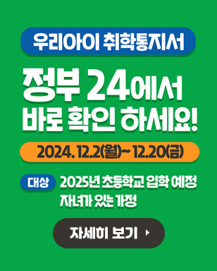 우리아이 취학통지서 정부 24에서 바로 확인 하세요! 2024. 12. 2(월)~ 12. 20(금) 대상: 2025년 초등학교 입학 예정 자녀가 있는 가정 자세히 보기