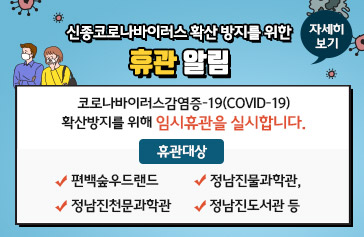 신종코로나바이러스 확산 방지를 위한 휴관 알림 코로나바이러스감염증-19(COVID-19) 확산방지를 위해 임시휴관을 실시합니다. 대상 : 편백숲우드랜드, 정남진물과학관, 정남진천문과학관, 정남진도서관 등, 자세히보기
