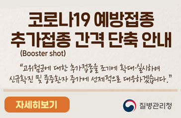 코로나19 예방접종 추가접종 간격 단축 안내(Booster shot) 고위험군에 대한 추가접종을 조기에 확대·실시하여 신규확진 및 중증환자 증가에 선제적으로 대응하겠습니다. 자세히보기 질병관리청