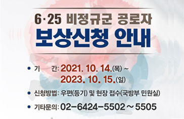 6·25 비정규군 공로자 보상신청 안내 기간 : 2021. 10. 14. (목) ~ 2023. 10. 15.(일) 신청방법 : 우편(등기) 및 현장 접수(국방부 민원실) 기타문의 : 02-6424-5502~5504