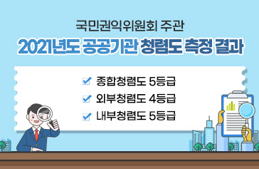 국민권익위원회 주관 2021년도 공공기관 청렴도 측정 결과 -종합청렴도 5등급 -외부청렴도 4등급 -내부청렴도 5등급