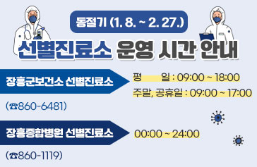 동절기 1. 8~2. 27 선별진료소 운영 시간 안내 장흥군보건소 선별진료소(☎860-6481) 평 일: 09:00 ~ 18:00 주말, 공휴일: 09:00 ~ 17:00 장흥종합병원 선별진료소(☎860-1119) : 00:00 ~ 24:00