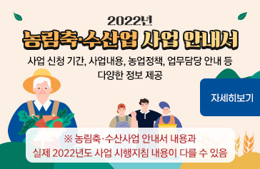 2022년 농림축·수산업 사업 안내서 - 사업 신청 기간, 사업내용, 농업정책, 업무담당 안내 등 다양한 정보 제공 ※ 농림축·수산사업 안내서 내용과 실제 2022년도 사업 시행지침 내용이 다를 수 있음
