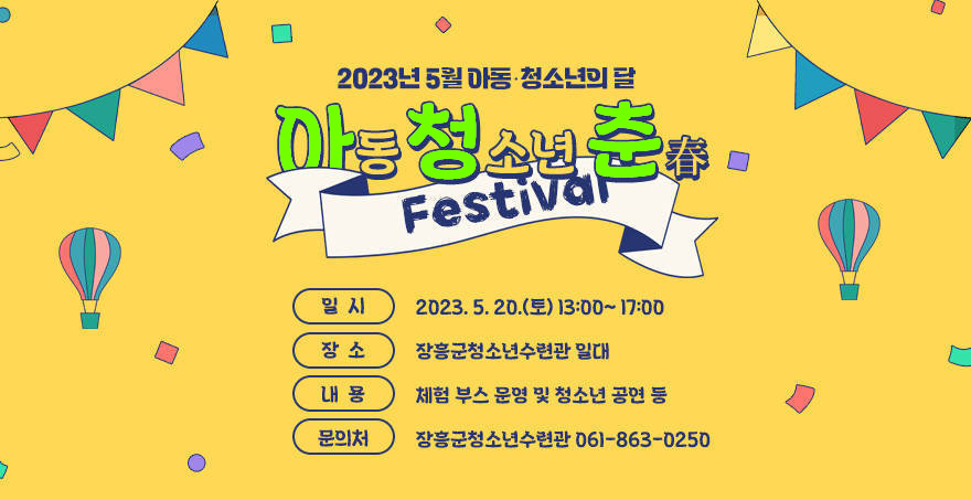 2023년 5월 아동‧청소년의 달  아(동)~! 청(소년)춘(春) 페스티벌  일  시 : 2023. 5. 20.(토) 13:00~ 17:00 장  소 : 장흥군청소년수련관 일대 내  용 : 체험 부스 운영 및 청소년 공연 등  문의처 : 장흥군청소년수련관 061-863-0250