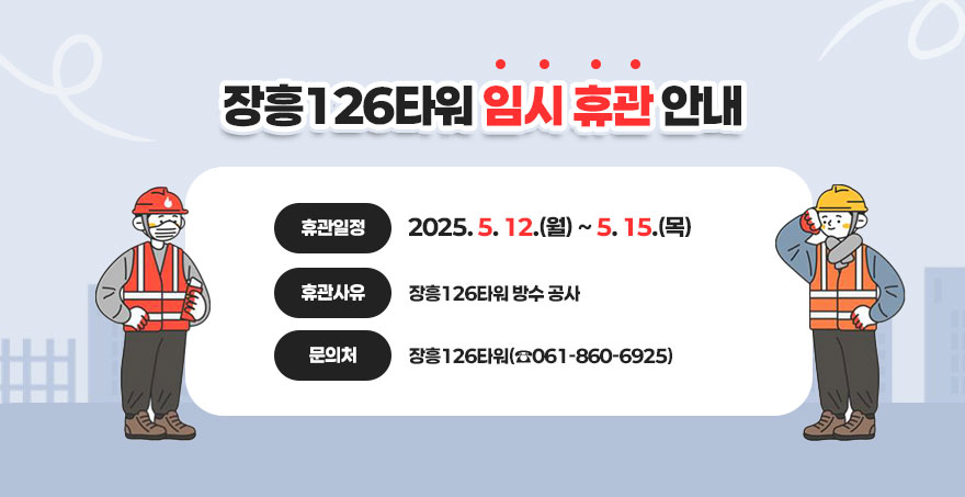 장흥126타워 임시 휴관 안내 휴관일정: 2025. 5. 12.(월) ~ 5. 15.(목) 휴관사유: 장흥126타워 방수 공사 문 의 처: 장흥126타워(☎061-860-6925)